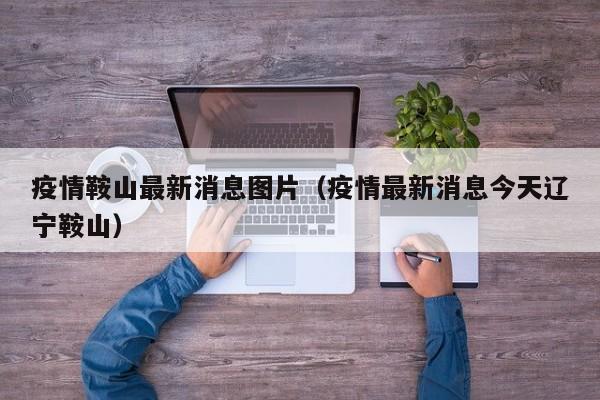 疫情鞍山最新消息图片（疫情最新消息今天辽宁鞍山）