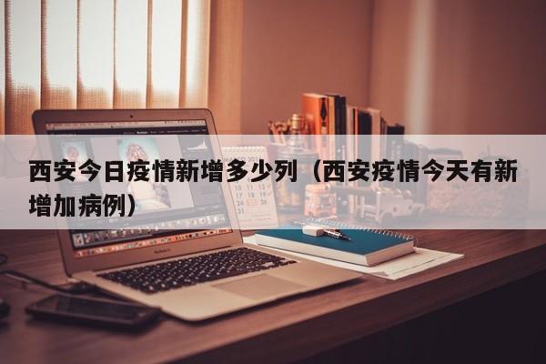 西安今日疫情新增多少列（西安疫情今天有新增加病例）