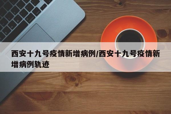 西安十九号疫情新增病例/西安十九号疫情新增病例轨迹