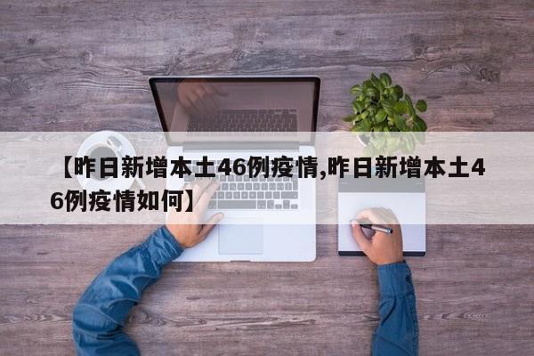 【昨日新增本土46例疫情,昨日新增本土46例疫情如何】