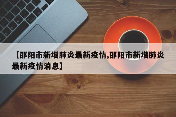 【邵阳市新增肺炎最新疫情,邵阳市新增肺炎最新疫情消息】