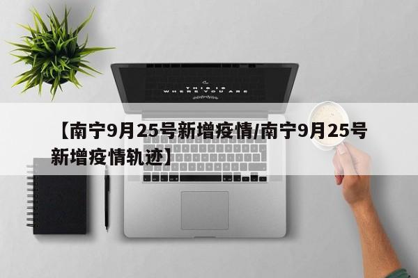 【南宁9月25号新增疫情/南宁9月25号新增疫情轨迹】