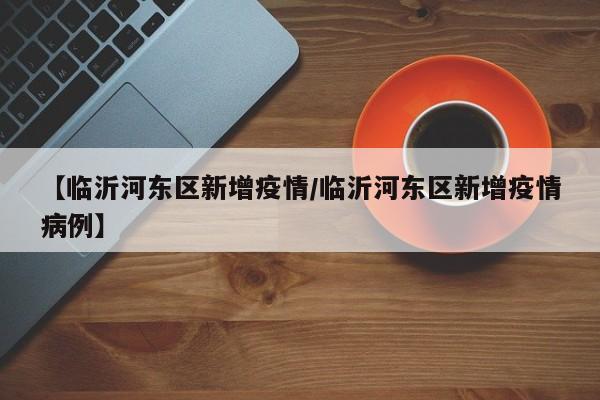 【临沂河东区新增疫情/临沂河东区新增疫情病例】