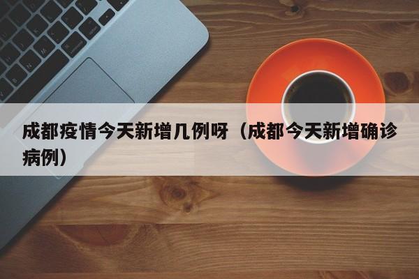 成都疫情今天新增几例呀（成都今天新增确诊病例）