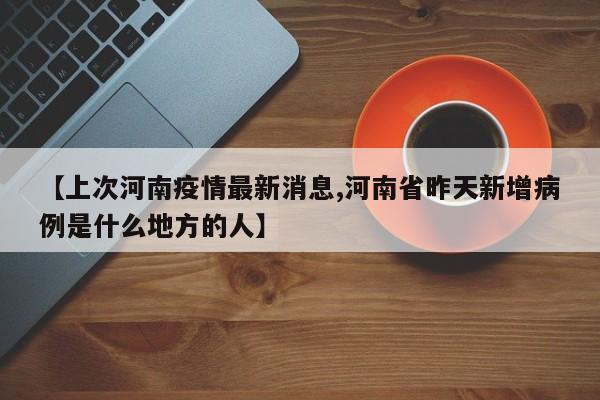 【上次河南疫情最新消息,河南省昨天新增病例是什么地方的人】