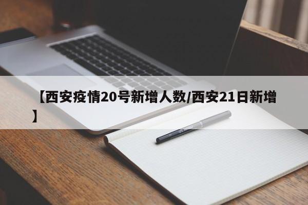 【西安疫情20号新增人数/西安21日新增】