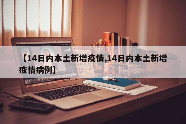 【14日内本土新增疫情,14日内本土新增疫情病例】