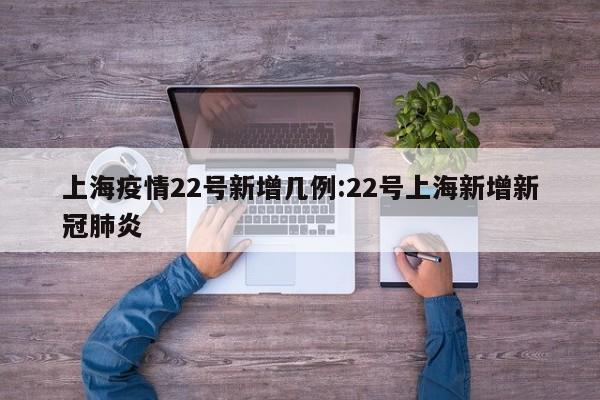 上海疫情22号新增几例:22号上海新增新冠肺炎