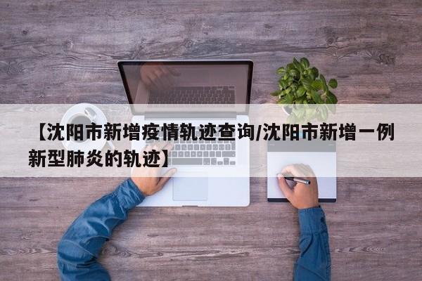 【沈阳市新增疫情轨迹查询/沈阳市新增一例新型肺炎的轨迹】