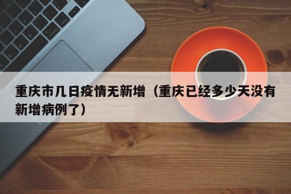 重庆市几日疫情无新增（重庆已经多少天没有新增病例了）