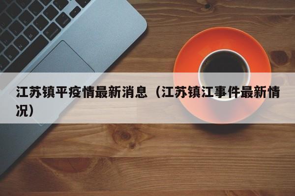 江苏镇平疫情最新消息（江苏镇江事件最新情况）