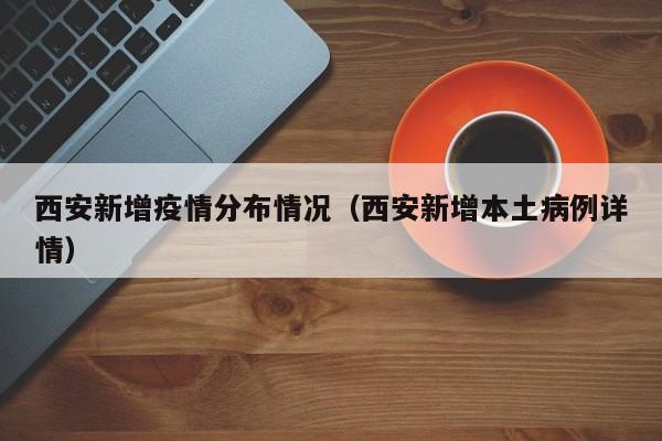 西安新增疫情分布情况（西安新增本土病例详情）