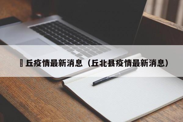 啇丘疫情最新消息（丘北县疫情最新消息）