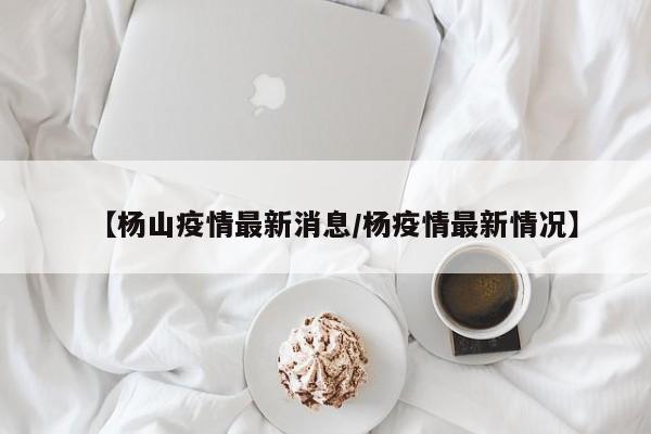 【杨山疫情最新消息/杨疫情最新情况】