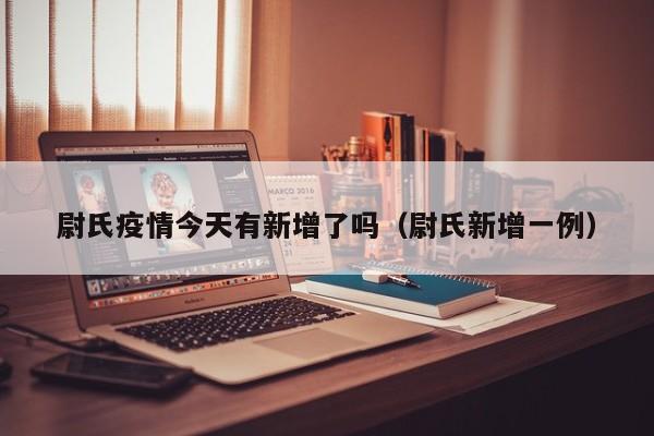 尉氏疫情今天有新增了吗（尉氏新增一例）