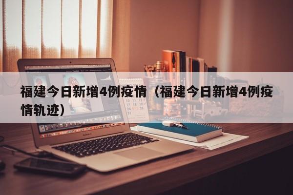 福建今日新增4例疫情（福建今日新增4例疫情轨迹）