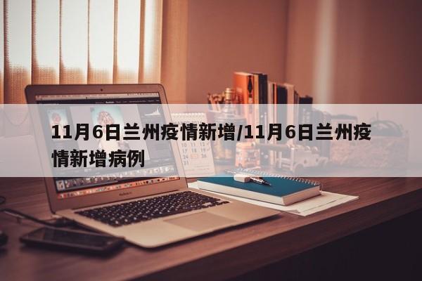 11月6日兰州疫情新增/11月6日兰州疫情新增病例