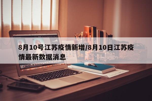 8月10号江苏疫情新增/8月10日江苏疫情最新数据消息
