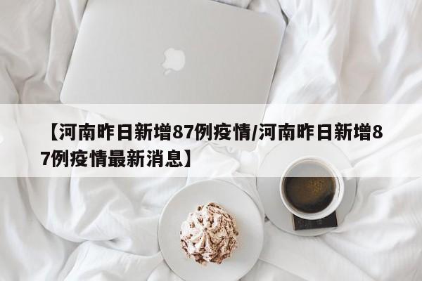 【河南昨日新增87例疫情/河南昨日新增87例疫情最新消息】