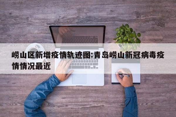 崂山区新增疫情轨迹图:青岛崂山新冠病毒疫情情况最近