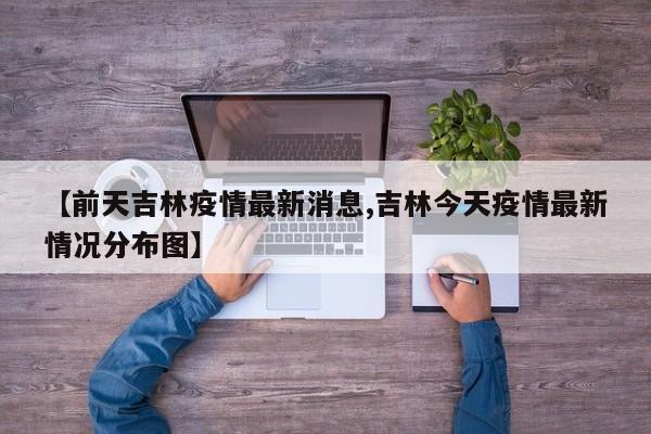 【前天吉林疫情最新消息,吉林今天疫情最新情况分布图】