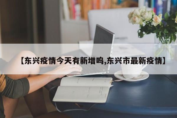 【东兴疫情今天有新增呜,东兴市最新疫情】