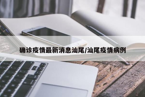 确诊疫情最新消息汕尾/汕尾疫情病例