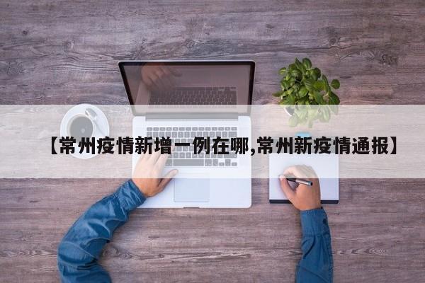 【常州疫情新增一例在哪,常州新疫情通报】