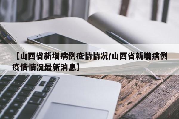 【山西省新增病例疫情情况/山西省新增病例疫情情况最新消息】