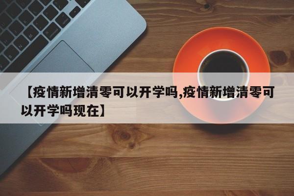 【疫情新增清零可以开学吗,疫情新增清零可以开学吗现在】