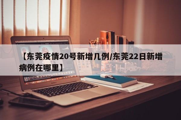 【东莞疫情20号新增几例/东莞22日新增病例在哪里】