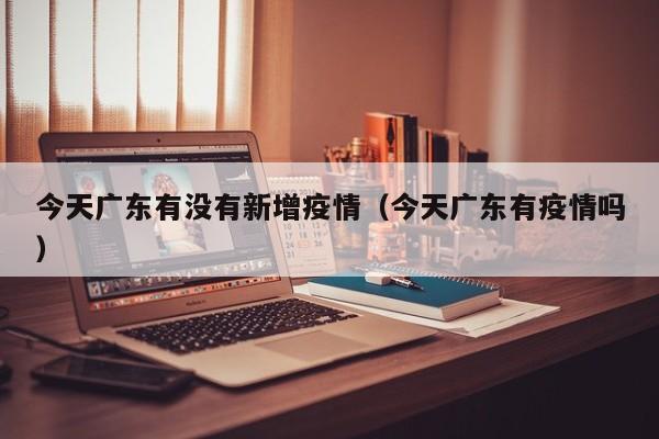 今天广东有没有新增疫情（今天广东有疫情吗）