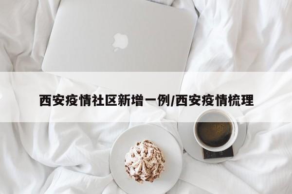 西安疫情社区新增一例/西安疫情梳理