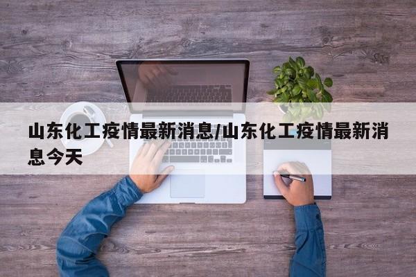 山东化工疫情最新消息/山东化工疫情最新消息今天