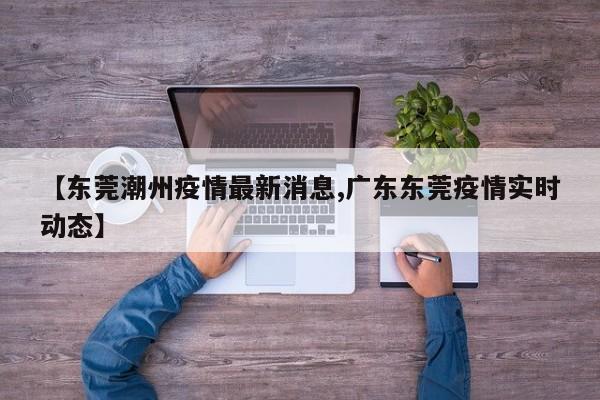 【东莞潮州疫情最新消息,广东东莞疫情实时动态】