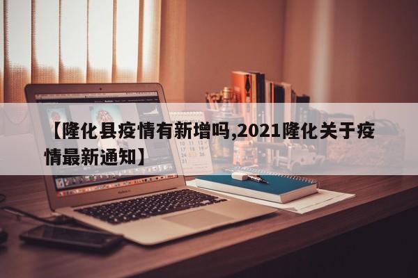 【隆化县疫情有新增吗,2021隆化关于疫情最新通知】