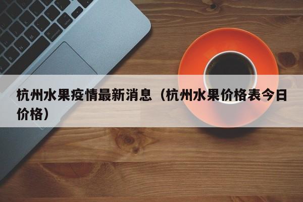 杭州水果疫情最新消息（杭州水果价格表今日价格）