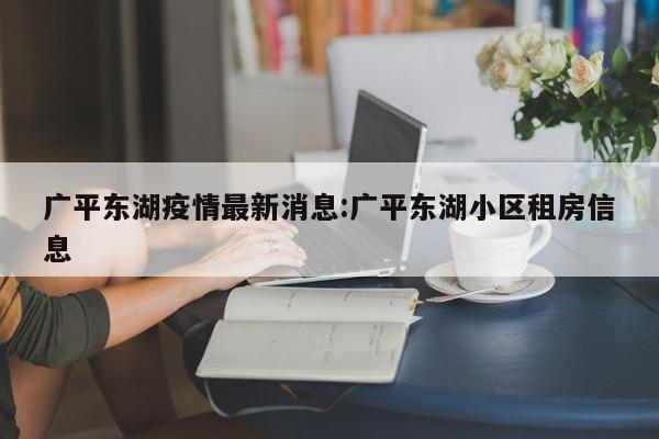 广平东湖疫情最新消息:广平东湖小区租房信息