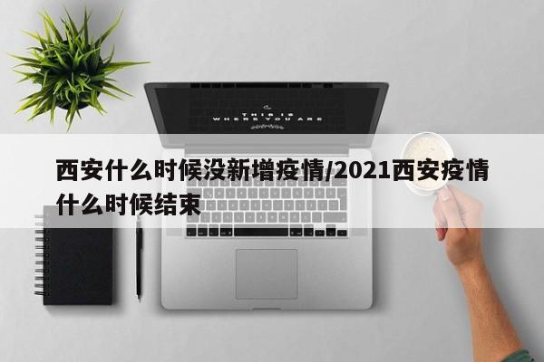 西安什么时候没新增疫情/2021西安疫情什么时候结束