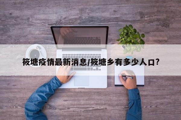 筱塘疫情最新消息/筱塘乡有多少人口?