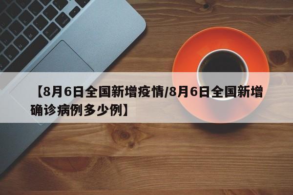 【8月6日全国新增疫情/8月6日全国新增确诊病例多少例】