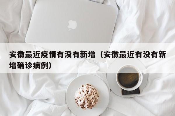 安徽最近疫情有没有新增（安徽最近有没有新增确诊病例）