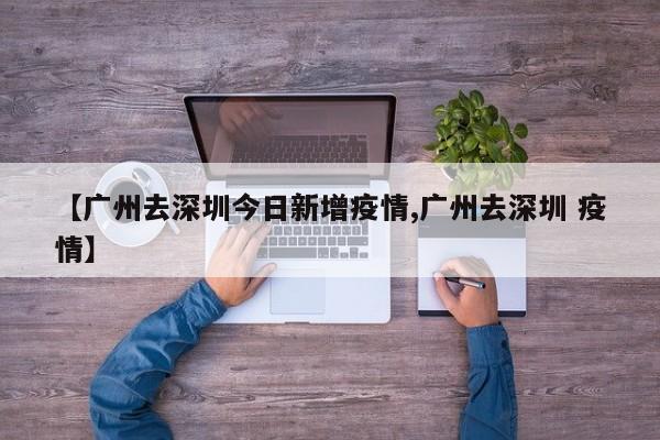 【广州去深圳今日新增疫情,广州去深圳 疫情】