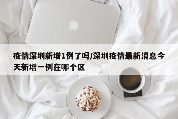 疫情深圳新增1例了吗/深圳疫情最新消息今天新增一例在哪个区