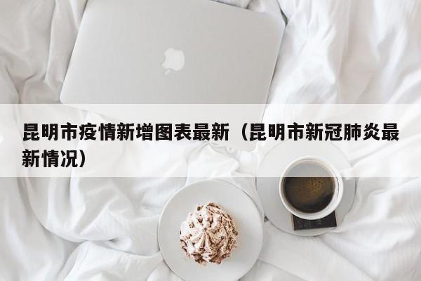 昆明市疫情新增图表最新（昆明市新冠肺炎最新情况）