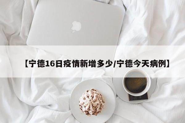 【宁德16日疫情新增多少/宁德今天病例】