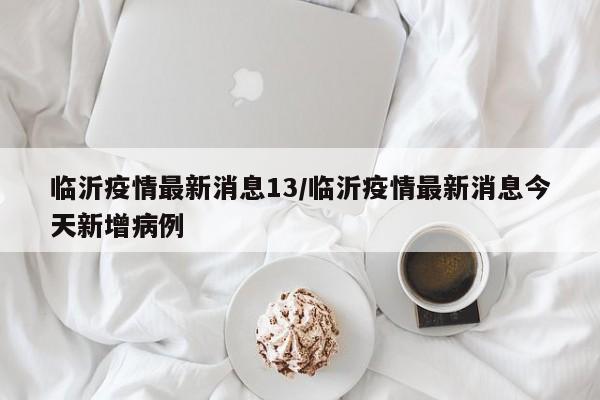 临沂疫情最新消息13/临沂疫情最新消息今天新增病例