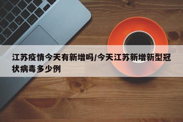 江苏疫情今天有新增吗/今天江苏新增新型冠状病毒多少例