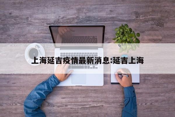 上海延吉疫情最新消息:延吉上海