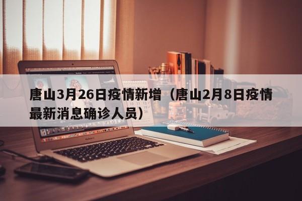 唐山3月26日疫情新增（唐山2月8日疫情最新消息确诊人员）